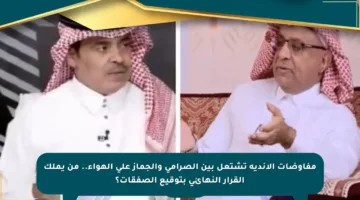 مفاوضات الأندية تشتعل بين الصرامي والجماز على الهواء.. من يملك القرار النهائي بتوقيع الصفقات؟